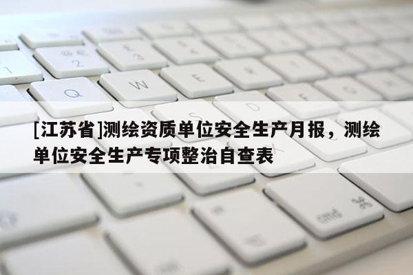 [江蘇省]測繪資質(zhì)單位安全生產(chǎn)月報，測繪單位安全生產(chǎn)專項整治自查表