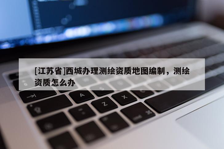 [江蘇省]西城辦理測繪資質(zhì)地圖編制，測繪資質(zhì)怎么辦