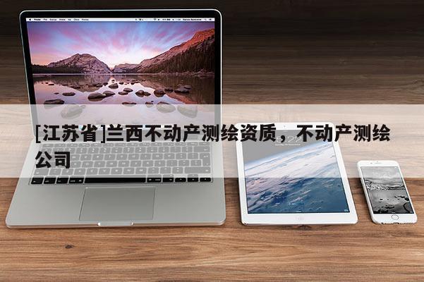 [江蘇省]蘭西不動(dòng)產(chǎn)測(cè)繪資質(zhì)，不動(dòng)產(chǎn)測(cè)繪公司