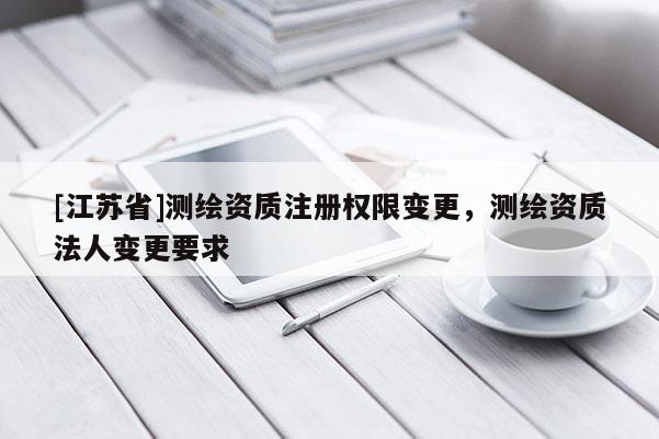 [江蘇省]測繪資質(zhì)注冊權(quán)限變更，測繪資質(zhì)法人變更要求