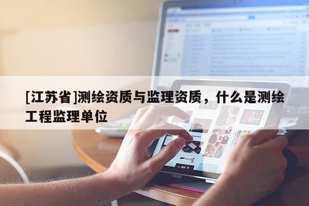 [江蘇省]測繪資質(zhì)與監(jiān)理資質(zhì)，什么是測繪工程監(jiān)理單位