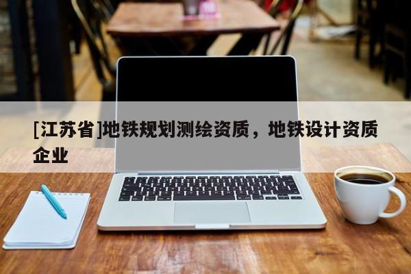 [江蘇省]地鐵規(guī)劃測(cè)繪資質(zhì)，地鐵設(shè)計(jì)資質(zhì)企業(yè)