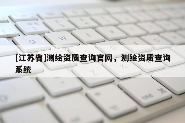 [江蘇省]測(cè)繪資質(zhì)查詢官網(wǎng)，測(cè)繪資質(zhì)查詢系統(tǒng)