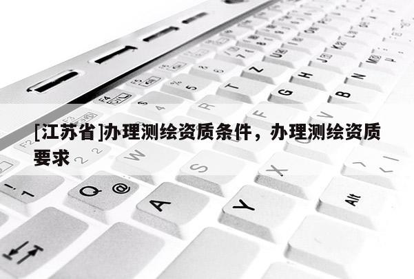 [江蘇省]辦理測繪資質(zhì)條件，辦理測繪資質(zhì)要求