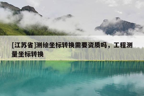 [江蘇省]測繪坐標(biāo)轉(zhuǎn)換需要資質(zhì)嗎，工程測量坐標(biāo)轉(zhuǎn)換