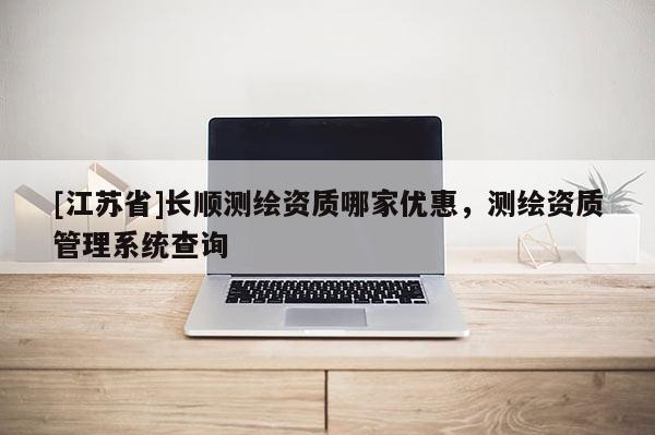 [江蘇省]長順測繪資質(zhì)哪家優(yōu)惠，測繪資質(zhì)管理系統(tǒng)查詢