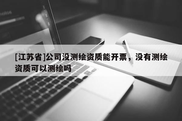 [江蘇省]公司沒測繪資質(zhì)能開票，沒有測繪資質(zhì)可以測繪嗎