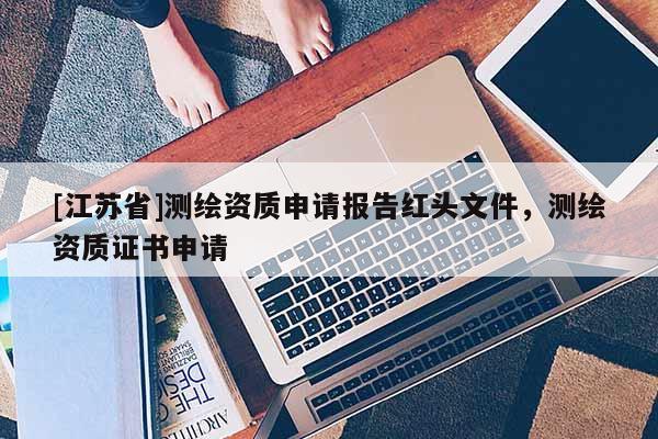 [江蘇省]測(cè)繪資質(zhì)申請(qǐng)報(bào)告紅頭文件，測(cè)繪資質(zhì)證書(shū)申請(qǐng)
