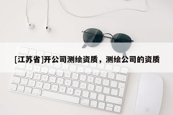 [江蘇省]開公司測繪資質(zhì)，測繪公司的資質(zhì)