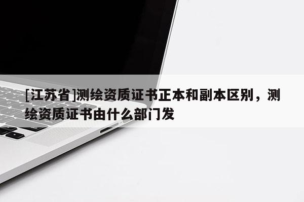 [江蘇省]測(cè)繪資質(zhì)證書正本和副本區(qū)別，測(cè)繪資質(zhì)證書由什么部門發(fā)