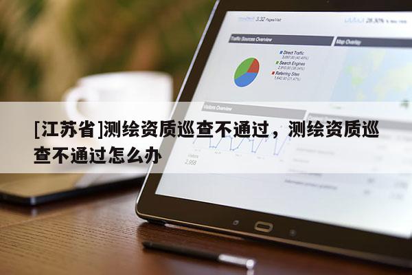 [江蘇省]測繪資質巡查不通過，測繪資質巡查不通過怎么辦