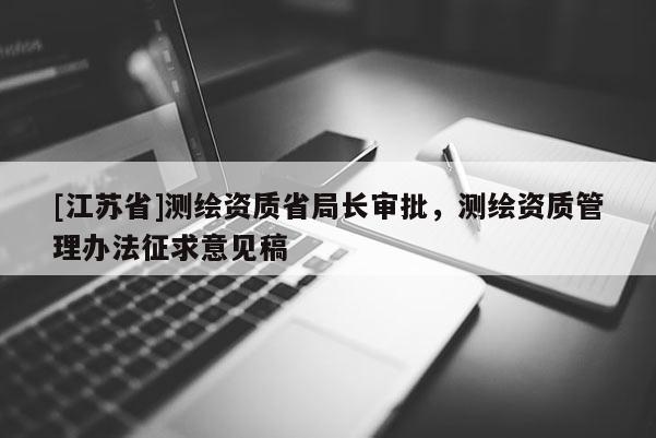 [江蘇省]測繪資質(zhì)省局長審批，測繪資質(zhì)管理辦法征求意見稿