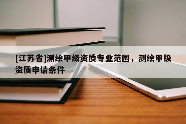 [江蘇省]測(cè)繪甲級(jí)資質(zhì)專業(yè)范圍，測(cè)繪甲級(jí)資質(zhì)申請(qǐng)條件