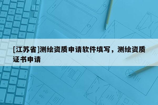 [江蘇省]測(cè)繪資質(zhì)申請(qǐng)軟件填寫(xiě)，測(cè)繪資質(zhì)證書(shū)申請(qǐng)