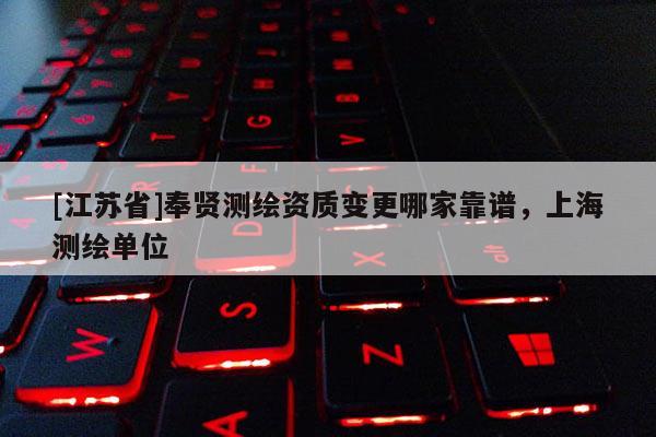[江蘇省]奉賢測(cè)繪資質(zhì)變更哪家靠譜，上海測(cè)繪單位