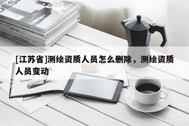 [江蘇省]測(cè)繪資質(zhì)人員怎么刪除，測(cè)繪資質(zhì)人員變動(dòng)