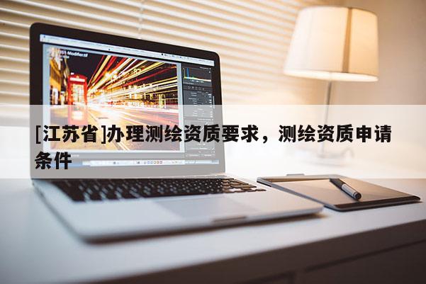 [江蘇省]辦理測繪資質(zhì)要求，測繪資質(zhì)申請條件