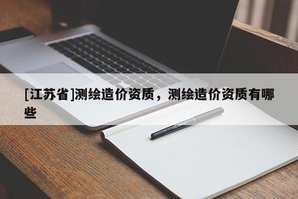[江蘇省]測(cè)繪造價(jià)資質(zhì)，測(cè)繪造價(jià)資質(zhì)有哪些