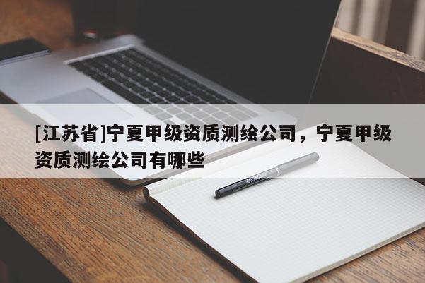 [江蘇省]寧夏甲級資質(zhì)測繪公司，寧夏甲級資質(zhì)測繪公司有哪些