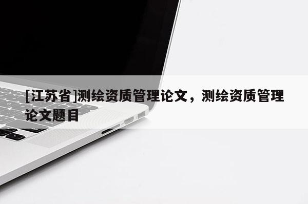 [江蘇省]測繪資質管理論文，測繪資質管理論文題目