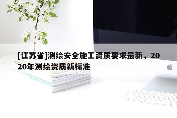 [江蘇省]測(cè)繪安全施工資質(zhì)要求最新，2020年測(cè)繪資質(zhì)新標(biāo)準(zhǔn)