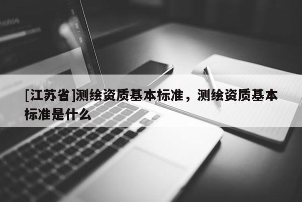 [江蘇省]測繪資質(zhì)基本標(biāo)準(zhǔn)，測繪資質(zhì)基本標(biāo)準(zhǔn)是什么