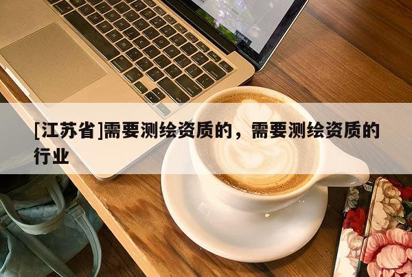 [江蘇省]需要測繪資質(zhì)的，需要測繪資質(zhì)的行業(yè)