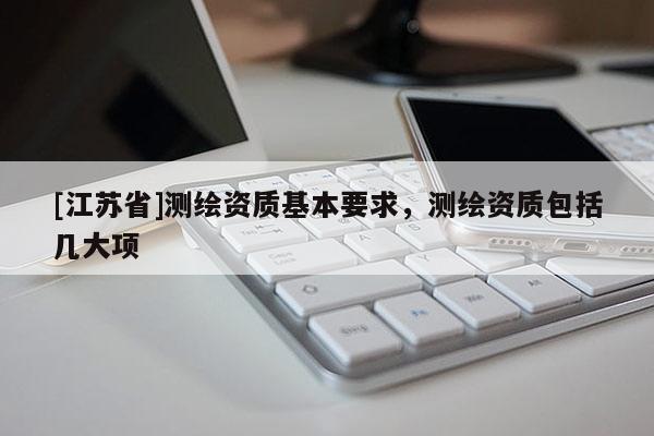 [江蘇省]測繪資質(zhì)基本要求，測繪資質(zhì)包括幾大項