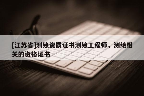 [江蘇省]測繪資質證書測繪工程師，測繪相關的資格證書