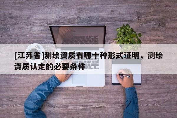[江蘇省]測繪資質(zhì)有哪十種形式證明，測繪資質(zhì)認(rèn)定的必要條件