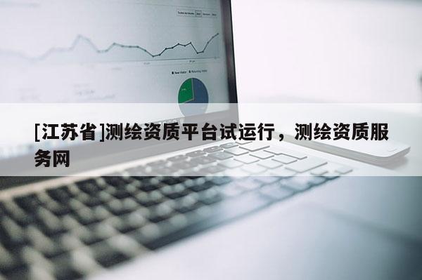 [江蘇省]測繪資質(zhì)平臺試運(yùn)行，測繪資質(zhì)服務(wù)網(wǎng)