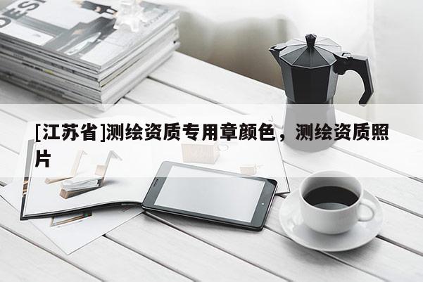 [江蘇省]測(cè)繪資質(zhì)專用章顏色，測(cè)繪資質(zhì)照片