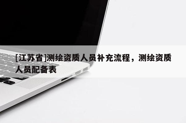 [江蘇省]測(cè)繪資質(zhì)人員補(bǔ)充流程，測(cè)繪資質(zhì)人員配備表