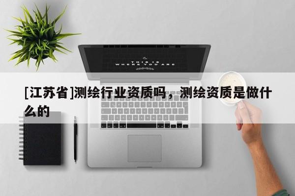 [江蘇省]測繪行業(yè)資質(zhì)嗎，測繪資質(zhì)是做什么的