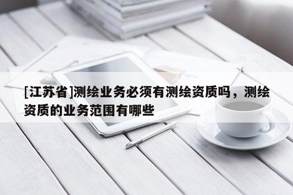 [江蘇省]測繪業(yè)務(wù)必須有測繪資質(zhì)嗎，測繪資質(zhì)的業(yè)務(wù)范圍有哪些