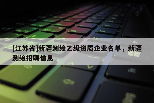 [江蘇省]新疆測(cè)繪乙級(jí)資質(zhì)企業(yè)名單，新疆測(cè)繪招聘信息