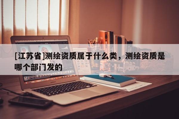 [江蘇省]測繪資質(zhì)屬于什么類，測繪資質(zhì)是哪個部門發(fā)的