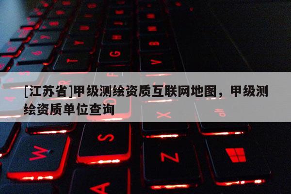 [江蘇省]甲級(jí)測(cè)繪資質(zhì)互聯(lián)網(wǎng)地圖，甲級(jí)測(cè)繪資質(zhì)單位查詢(xún)