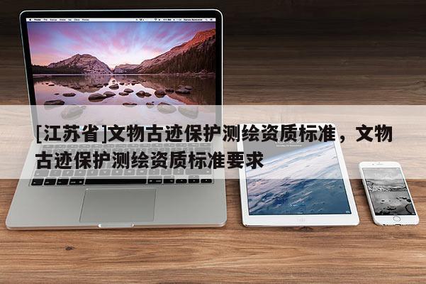 [江蘇省]文物古跡保護測繪資質標準，文物古跡保護測繪資質標準要求
