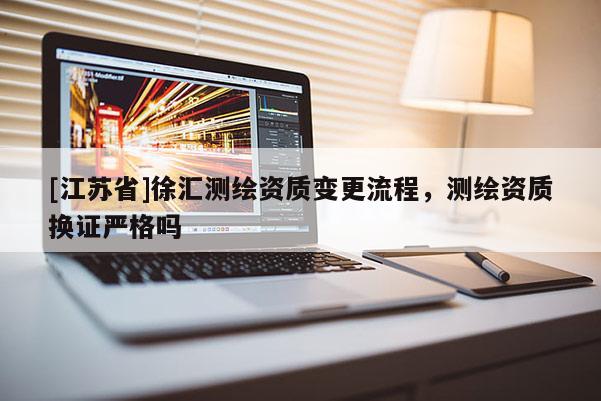 [江蘇省]徐匯測繪資質(zhì)變更流程，測繪資質(zhì)換證嚴格嗎