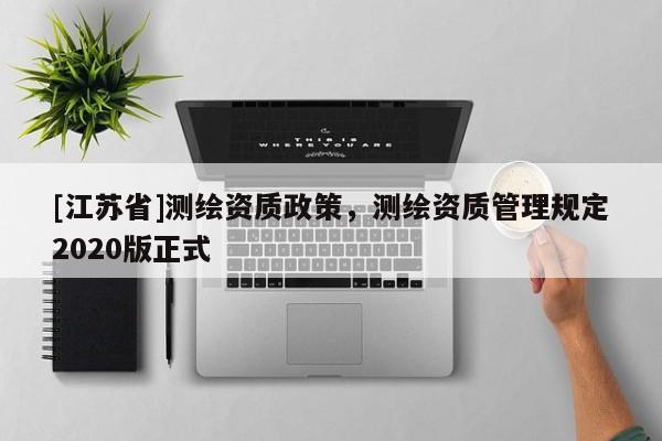 [江蘇省]測繪資質政策，測繪資質管理規(guī)定2020版正式