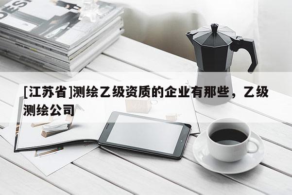 [江蘇省]測繪乙級(jí)資質(zhì)的企業(yè)有那些，乙級(jí)測繪公司