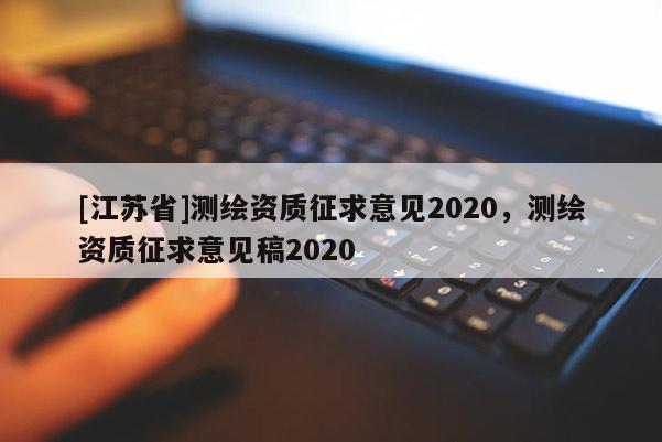 [江蘇省]測繪資質(zhì)征求意見2020，測繪資質(zhì)征求意見稿2020