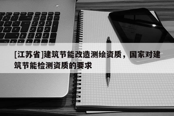 [江蘇省]建筑節(jié)能改造測繪資質，國家對建筑節(jié)能檢測資質的要求