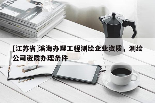 [江蘇省]濱海辦理工程測繪企業(yè)資質，測繪公司資質辦理條件