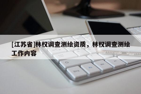 [江蘇省]林權(quán)調(diào)查測(cè)繪資質(zhì)，林權(quán)調(diào)查測(cè)繪工作內(nèi)容