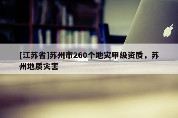 [江蘇省]蘇州市260個(gè)地災(zāi)甲級(jí)資質(zhì)，蘇州地質(zhì)災(zāi)害