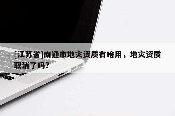 [江蘇省]南通市地災(zāi)資質(zhì)有啥用，地災(zāi)資質(zhì)取消了嗎?